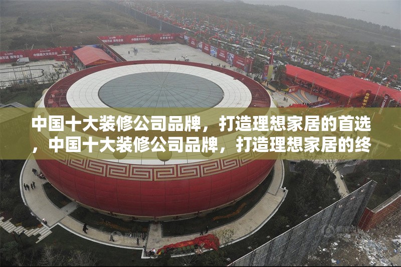 中國(guó)十大裝修公司品牌，打造理想家居的首選，中國(guó)十大裝修公司品牌，打造理想家居的終極指南