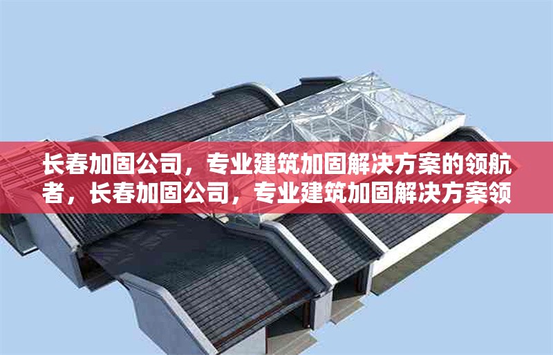 長春加固公司，專業(yè)建筑加固解決方案的領(lǐng)航者，長春加固公司，專業(yè)建筑加固解決方案領(lǐng)航者