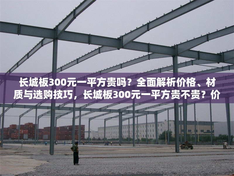 長城板300元一平方貴嗎？全面解析價格、材質(zhì)與選購技巧，長城板300元一平方貴不貴？價格、材質(zhì)與選購全解析 行業(yè)新聞