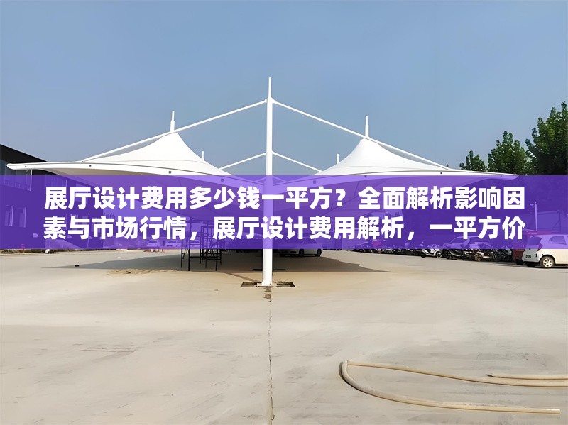 展廳設(shè)計(jì)費(fèi)用多少錢一平方？全面解析影響因素與市場(chǎng)行情，展廳設(shè)計(jì)費(fèi)用解析，一平方價(jià)格及市場(chǎng)影響因素