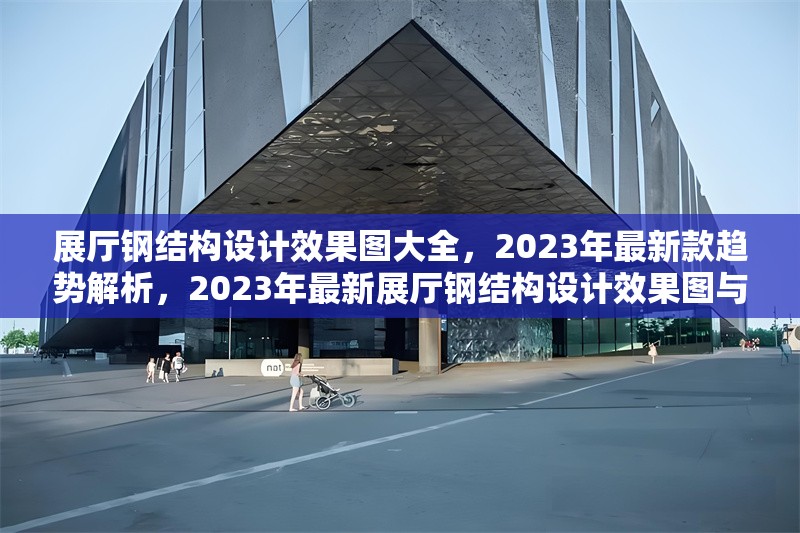 展廳鋼結(jié)構(gòu)設(shè)計(jì)效果圖大全，2023年最新款趨勢(shì)解析，2023年最新展廳鋼結(jié)構(gòu)設(shè)計(jì)效果圖與趨勢(shì)解析