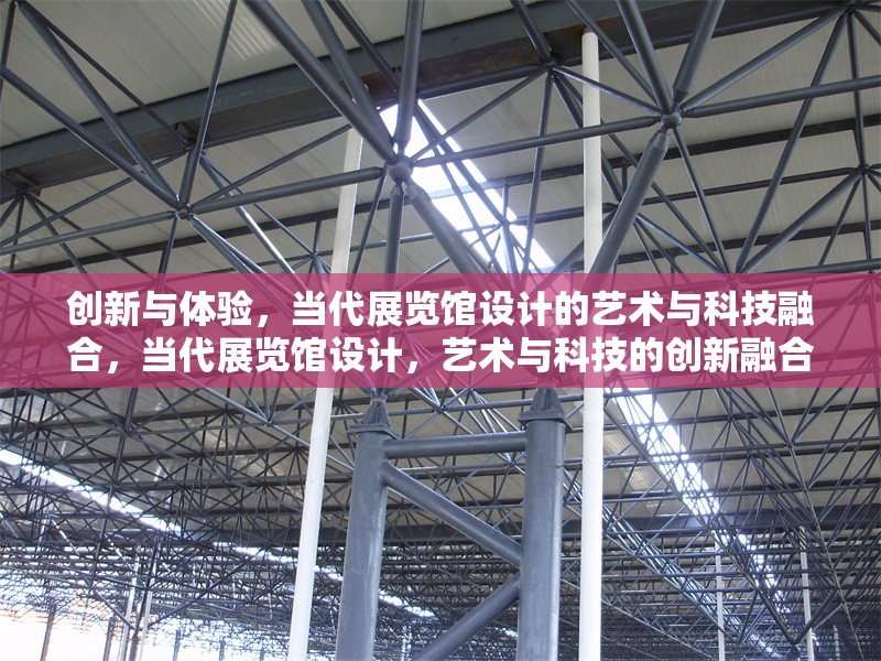 創(chuàng)新與體驗，當(dāng)代展覽館設(shè)計的藝術(shù)與科技融合，當(dāng)代展覽館設(shè)計，藝術(shù)與科技的創(chuàng)新融合體驗 行業(yè)新聞