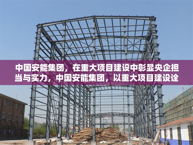 中國安能集團(tuán)，在重大項(xiàng)目建設(shè)中彰顯央企擔(dān)當(dāng)與實(shí)力，中國安能集團(tuán)，以重大項(xiàng)目建設(shè)詮釋央企擔(dān)當(dāng)與實(shí)力