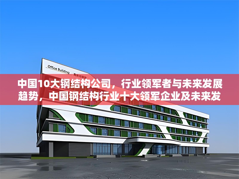 中國(guó)10大鋼結(jié)構(gòu)公司，行業(yè)領(lǐng)軍者與未來(lái)發(fā)展趨勢(shì)，中國(guó)鋼結(jié)構(gòu)行業(yè)十大領(lǐng)軍企業(yè)及未來(lái)發(fā)展趨勢(shì)分析