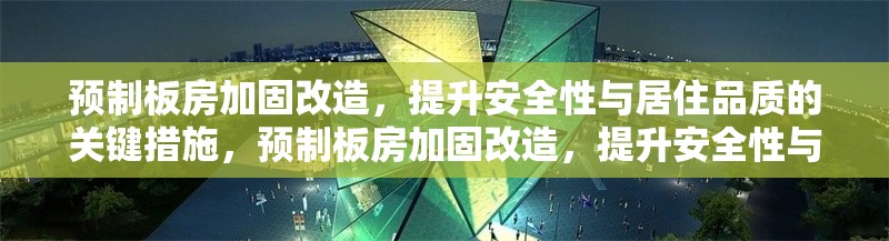 預制板房加固改造，提升安全性與居住品質的關鍵措施，預制板房加固改造，提升安全性與居住品質的關鍵措施