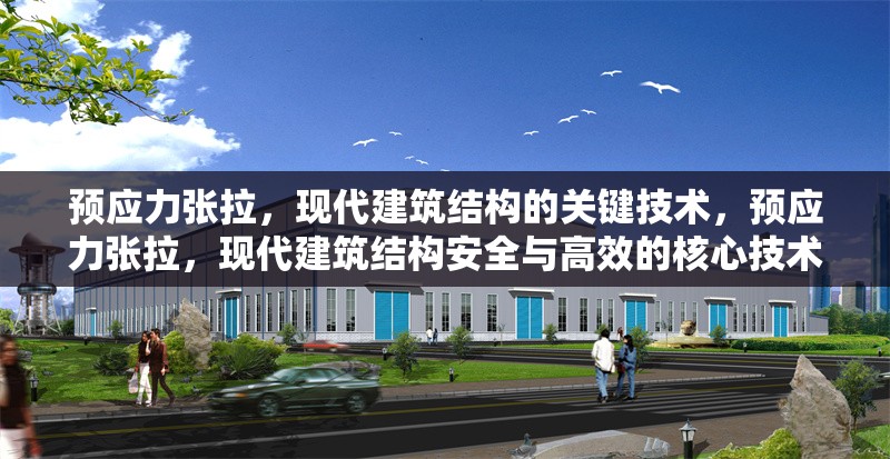 預(yù)應(yīng)力張拉，現(xiàn)代建筑結(jié)構(gòu)的關(guān)鍵技術(shù)，預(yù)應(yīng)力張拉，現(xiàn)代建筑結(jié)構(gòu)安全與高效的核心技術(shù)