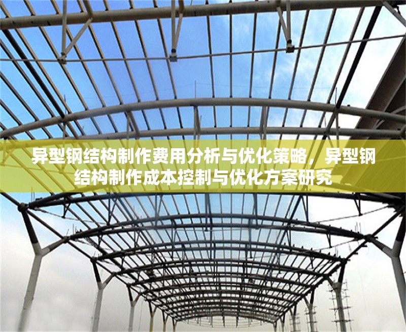 異型鋼結構制作費用分析與優(yōu)化策略，異型鋼結構制作成本控制與優(yōu)化方案研究