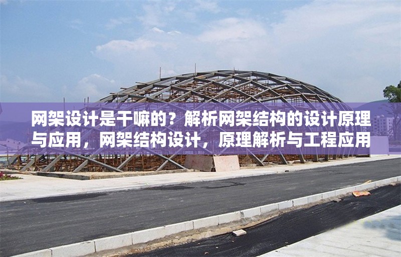 網(wǎng)架設(shè)計是干嘛的？解析網(wǎng)架結(jié)構(gòu)的設(shè)計原理與應用，網(wǎng)架結(jié)構(gòu)設(shè)計，原理解析與工程應用實踐