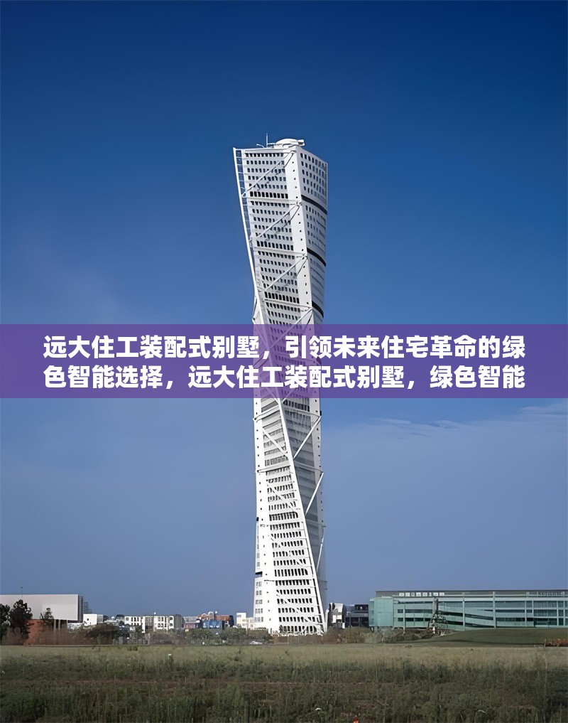遠大住工裝配式別墅，引領(lǐng)未來住宅革命的綠色智能選擇，遠大住工裝配式別墅，綠色智能住宅的未來之選