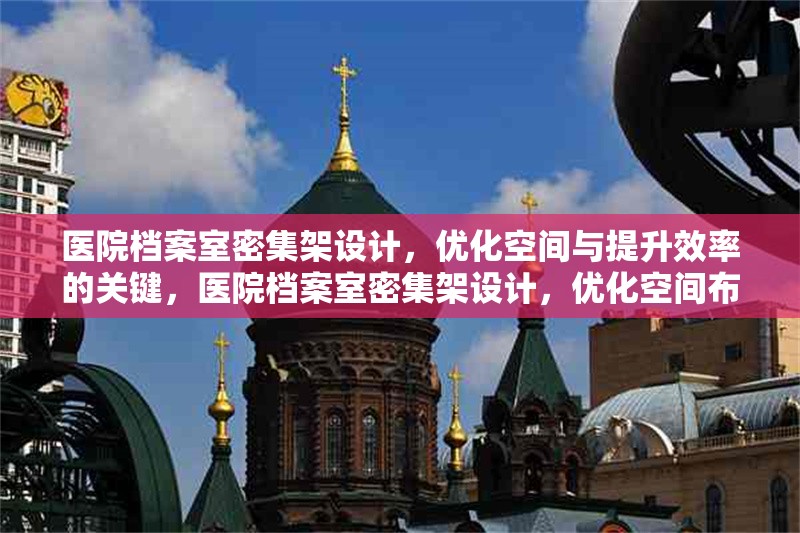 醫(yī)院檔案室密集架設(shè)計(jì)，優(yōu)化空間與提升效率的關(guān)鍵，醫(yī)院檔案室密集架設(shè)計(jì)，優(yōu)化空間布局與提升管理效率的核心策略