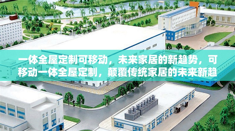 一體全屋定制可移動(dòng)，未來家居的新趨勢(shì)，可移動(dòng)一體全屋定制，顛覆傳統(tǒng)家居的未來新趨勢(shì)