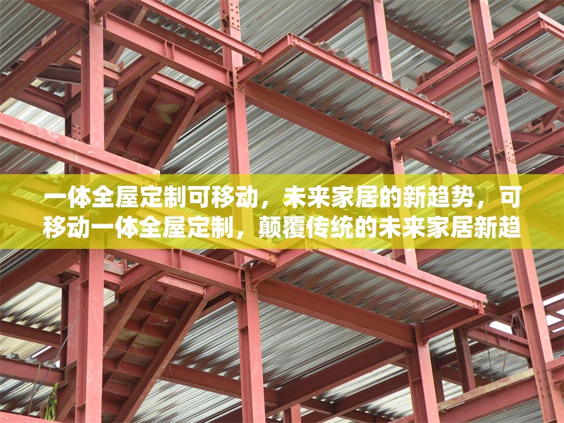 一體全屋定制可移動(dòng)，未來(lái)家居的新趨勢(shì)，可移動(dòng)一體全屋定制，顛覆傳統(tǒng)的未來(lái)家居新趨勢(shì)