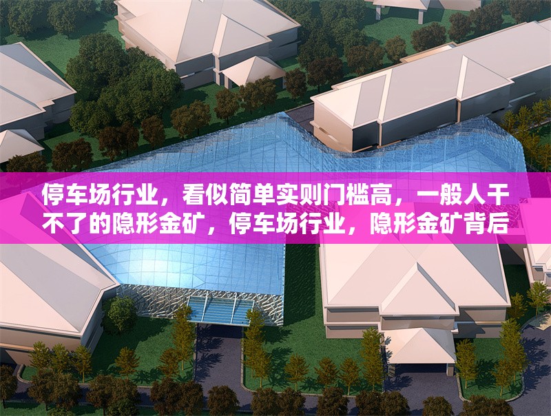 停車場(chǎng)行業(yè)，看似簡(jiǎn)單實(shí)則門檻高，一般人干不了的隱形金礦，停車場(chǎng)行業(yè)，隱形金礦背后的高門檻與巨大商機(jī) 行業(yè)新聞