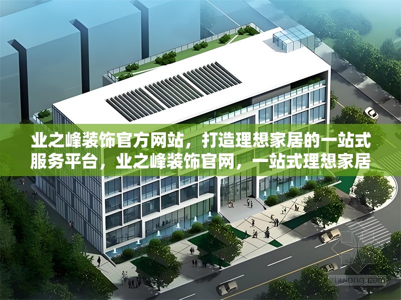 業(yè)之峰裝飾官方網(wǎng)站，打造理想家居的一站式服務(wù)平臺(tái)，業(yè)之峰裝飾官網(wǎng)，一站式理想家居服務(wù)平臺(tái) 行業(yè)新聞