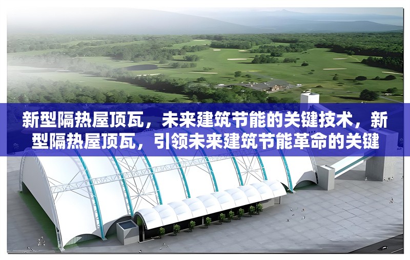 新型隔熱屋頂瓦，未來建筑節(jié)能的關(guān)鍵技術(shù)，新型隔熱屋頂瓦，引領(lǐng)未來建筑節(jié)能革命的關(guān)鍵技術(shù)