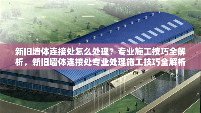 新舊墻體連接處怎么處理？專業(yè)施工技巧全解析，新舊墻體連接處專業(yè)處理施工技巧全解析 行業(yè)新聞
