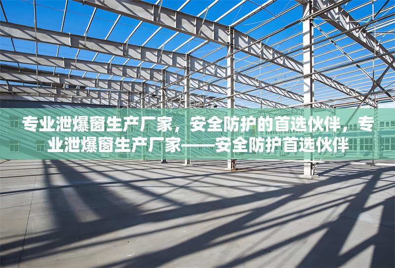 專業(yè)泄爆窗生產(chǎn)廠家，安全防護(hù)的首選伙伴，專業(yè)泄爆窗生產(chǎn)廠家——安全防護(hù)首選伙伴