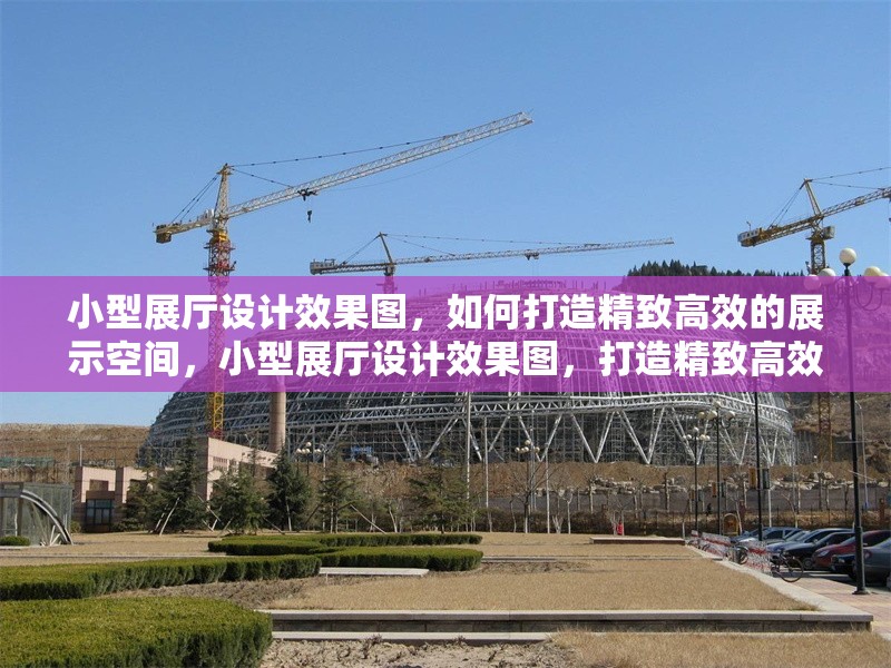 小型展廳設(shè)計(jì)效果圖，如何打造精致高效的展示空間，小型展廳設(shè)計(jì)效果圖，打造精致高效展示空間的實(shí)用指南