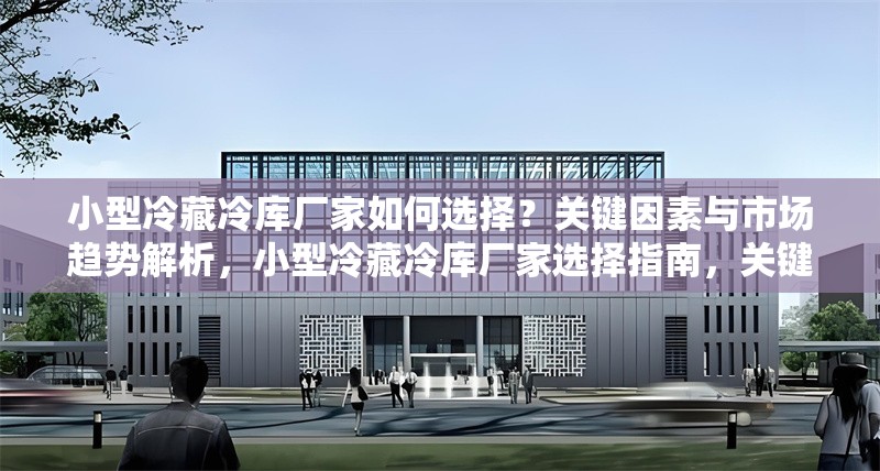 小型冷藏冷庫(kù)廠家如何選擇？關(guān)鍵因素與市場(chǎng)趨勢(shì)解析，小型冷藏冷庫(kù)廠家選擇指南，關(guān)鍵因素與市場(chǎng)趨勢(shì)全解析