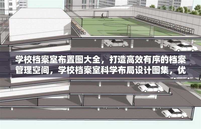 學(xué)校檔案室布置圖大全，打造高效有序的檔案管理空間，學(xué)校檔案室科學(xué)布局設(shè)計(jì)圖集，優(yōu)化空間提升管理效率 行業(yè)新聞