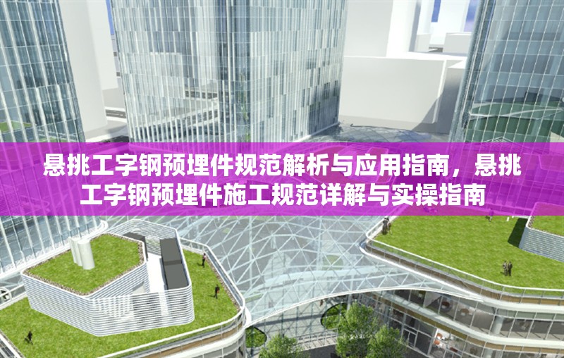 懸挑工字鋼預(yù)埋件規(guī)范解析與應(yīng)用指南，懸挑工字鋼預(yù)埋件施工規(guī)范詳解與實操指南