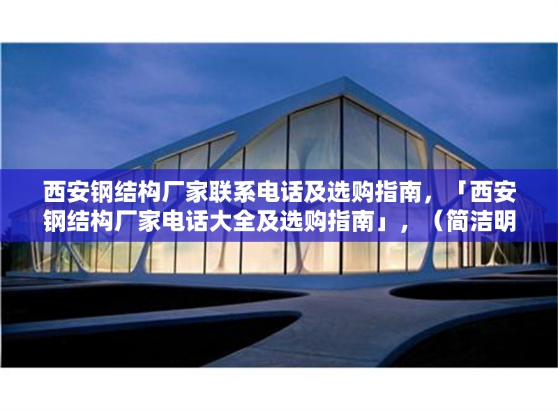西安鋼結(jié)構(gòu)廠(chǎng)家聯(lián)系電話(huà)及選購(gòu)指南，「西安鋼結(jié)構(gòu)廠(chǎng)家電話(huà)大全及選購(gòu)指南」，（簡(jiǎn)潔明了，突出核心信息，聯(lián)系方式+選購(gòu)建議）