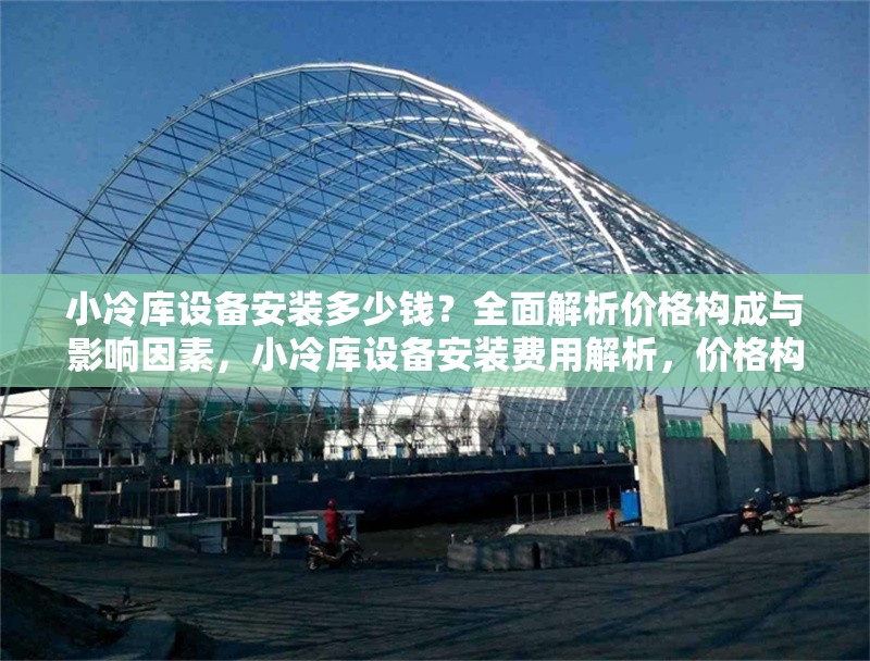 小冷庫(kù)設(shè)備安裝多少錢(qián)？全面解析價(jià)格構(gòu)成與影響因素，小冷庫(kù)設(shè)備安裝費(fèi)用解析，價(jià)格構(gòu)成與關(guān)鍵影響因素