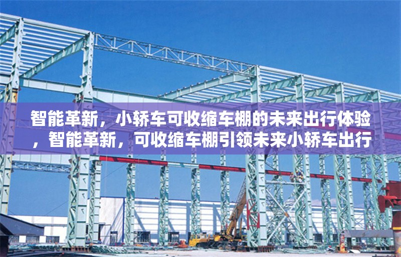 智能革新，小轎車可收縮車棚的未來出行體驗(yàn)，智能革新，可收縮車棚引領(lǐng)未來小轎車出行新體驗(yàn) 行業(yè)新聞