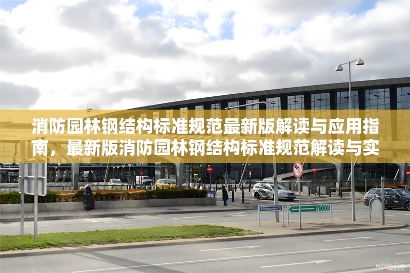 消防園林鋼結(jié)構(gòu)標(biāo)準(zhǔn)規(guī)范最新版解讀與應(yīng)用指南，最新版消防園林鋼結(jié)構(gòu)標(biāo)準(zhǔn)規(guī)范解讀與實戰(zhàn)應(yīng)用指南