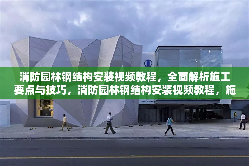 消防園林鋼結構安裝視頻教程，全面解析施工要點與技巧，消防園林鋼結構安裝視頻教程，施工要點與技巧全解析