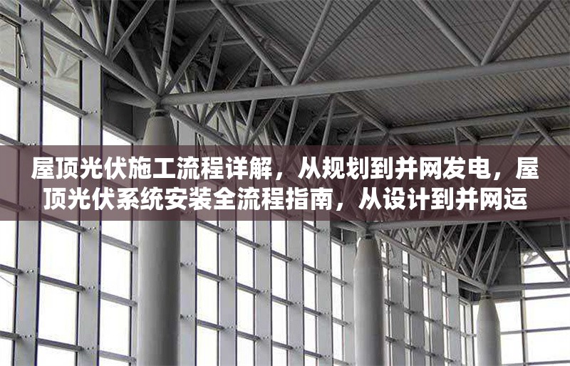屋頂光伏施工流程詳解，從規(guī)劃到并網(wǎng)發(fā)電，屋頂光伏系統(tǒng)安裝全流程指南，從設計到并網(wǎng)運行