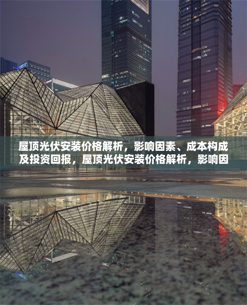 屋頂光伏安裝價(jià)格解析，影響因素、成本構(gòu)成及投資回報(bào)，屋頂光伏安裝價(jià)格解析，影響因素、成本構(gòu)成與投資回報(bào)測(cè)算