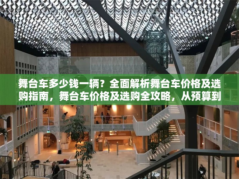 舞臺(tái)車多少錢(qián)一輛？全面解析舞臺(tái)車價(jià)格及選購(gòu)指南，舞臺(tái)車價(jià)格及選購(gòu)全攻略，從預(yù)算到配置一站式解析