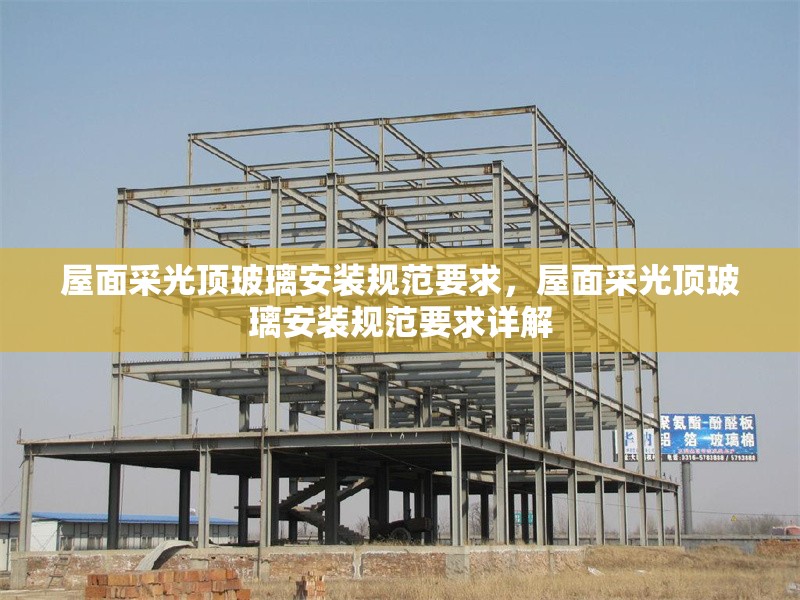 屋面采光頂玻璃安裝規(guī)范要求，屋面采光頂玻璃安裝規(guī)范要求詳解