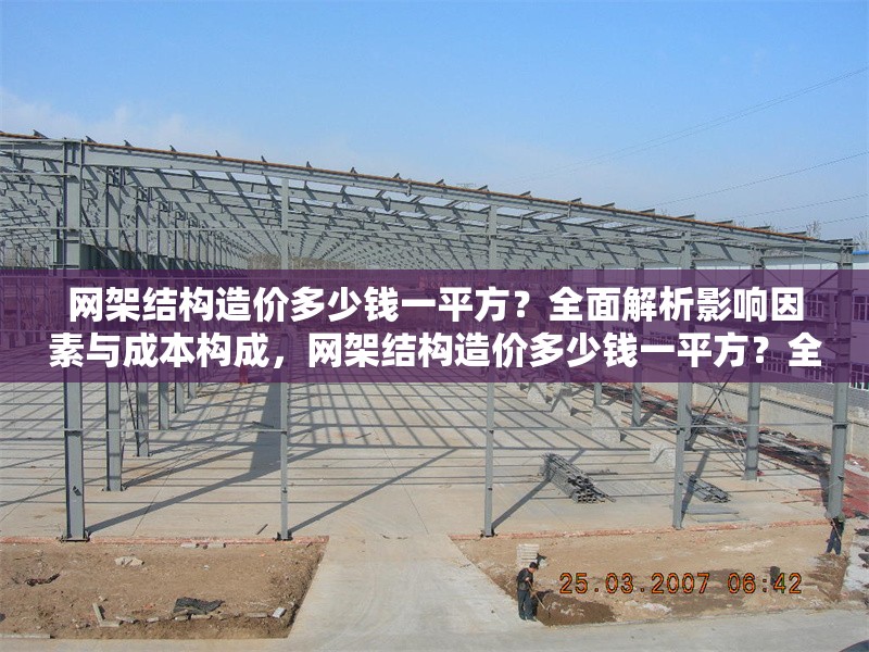 網(wǎng)架結(jié)構(gòu)造價(jià)多少錢一平方？全面解析影響因素與成本構(gòu)成，網(wǎng)架結(jié)構(gòu)造價(jià)多少錢一平方？全面解析影響因素與成本構(gòu)成