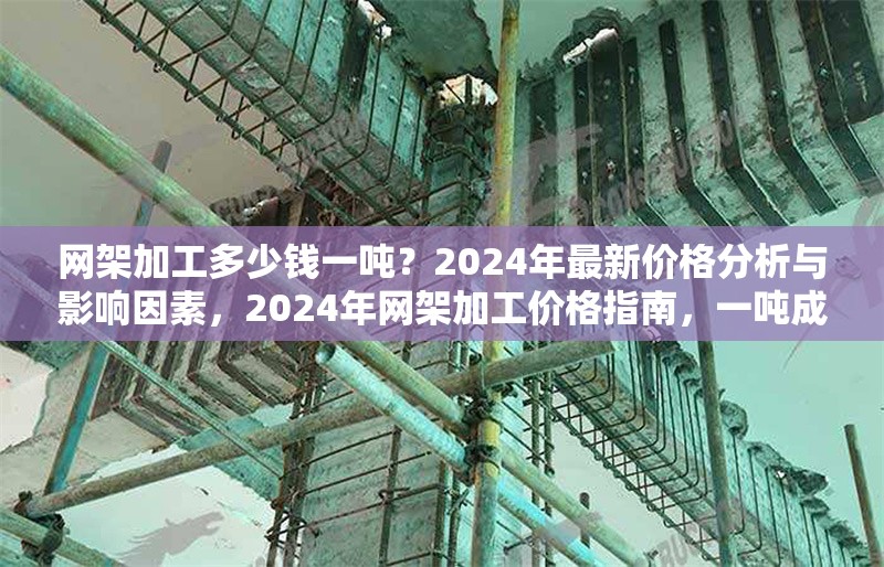網(wǎng)架加工多少錢一噸？2024年最新價格分析與影響因素，2024年網(wǎng)架加工價格指南，一噸成本解析及關(guān)鍵影響因素