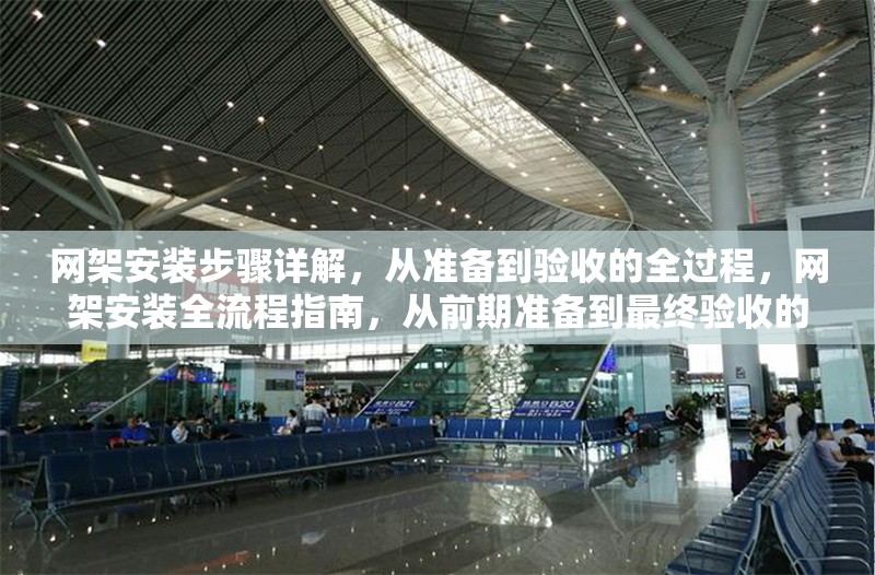 網(wǎng)架安裝步驟詳解，從準(zhǔn)備到驗(yàn)收的全過程，網(wǎng)架安裝全流程指南，從前期準(zhǔn)備到最終驗(yàn)收的詳細(xì)步驟解析