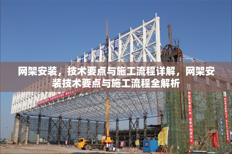 網(wǎng)架安裝，技術(shù)要點(diǎn)與施工流程詳解，網(wǎng)架安裝技術(shù)要點(diǎn)與施工流程全解析 行業(yè)新聞