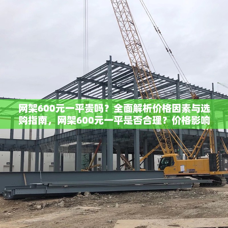 網(wǎng)架600元一平貴嗎？全面解析價(jià)格因素與選購(gòu)指南，網(wǎng)架600元一平是否合理？?jī)r(jià)格影響因素與選購(gòu)指南全解析 行業(yè)新聞