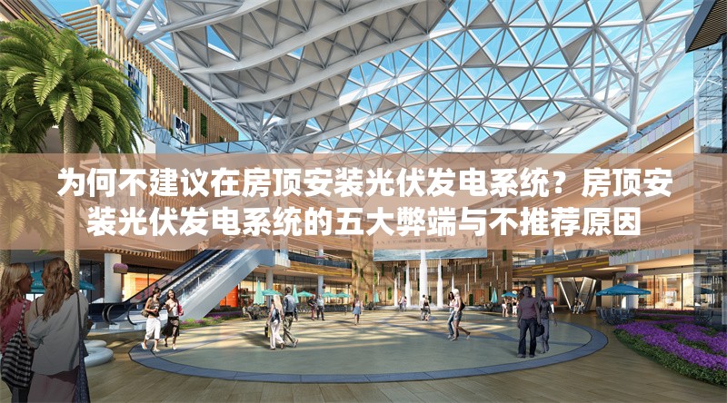 為何不建議在房頂安裝光伏發(fā)電系統(tǒng)？房頂安裝光伏發(fā)電系統(tǒng)的五大弊端與不推薦原因