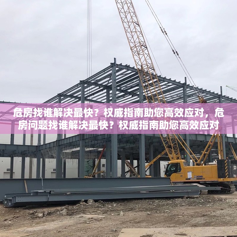危房找誰解決最快？權(quán)威指南助您高效應(yīng)對(duì)，危房問題找誰解決最快？權(quán)威指南助您高效應(yīng)對(duì) 行業(yè)新聞