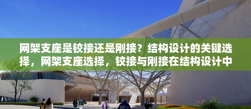 網(wǎng)架支座是鉸接還是剛接？結(jié)構(gòu)設(shè)計的關(guān)鍵選擇，網(wǎng)架支座選擇，鉸接與剛接在結(jié)構(gòu)設(shè)計中的關(guān)鍵考量 行業(yè)新聞