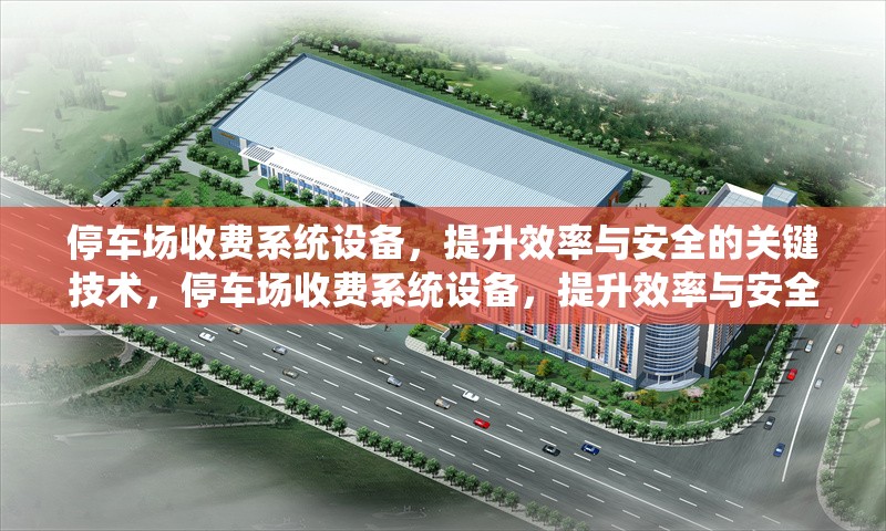 停車場收費系統(tǒng)設備，提升效率與安全的關鍵技術，停車場收費系統(tǒng)設備，提升效率與安全的核心技術解析