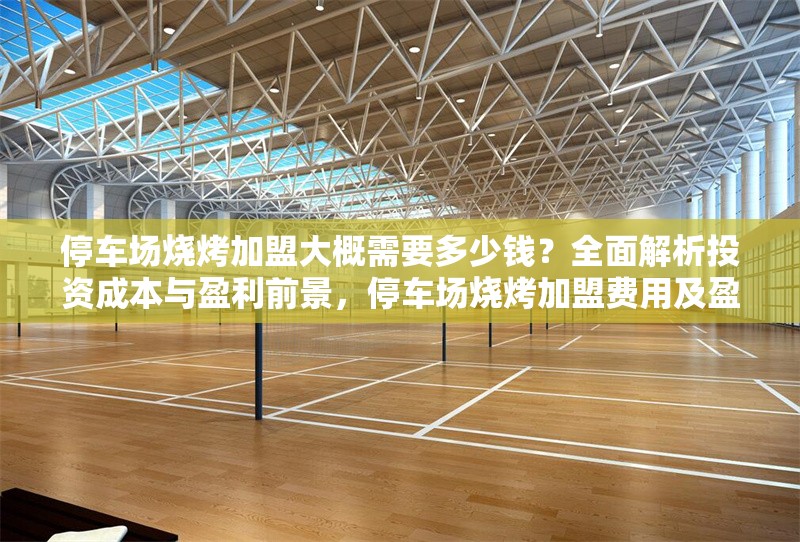 停車場燒烤加盟大概需要多少錢？全面解析投資成本與盈利前景，停車場燒烤加盟費(fèi)用及盈利分析，投資成本與回報(bào)全解析 行業(yè)新聞