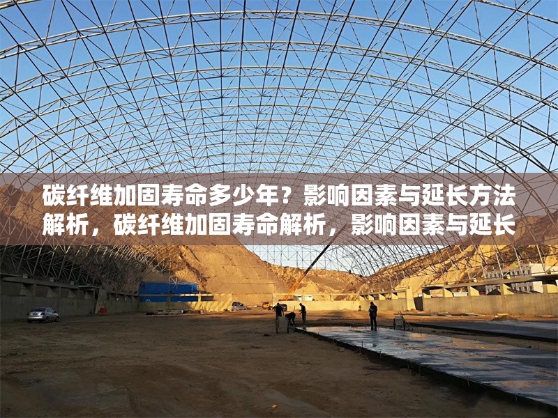 碳纖維加固壽命多少年？影響因素與延長方法解析，碳纖維加固壽命解析，影響因素與延長方法全指南