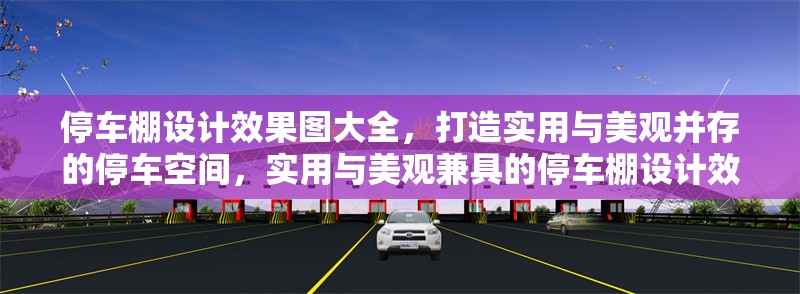 停車棚設(shè)計(jì)效果圖大全，打造實(shí)用與美觀并存的停車空間，實(shí)用與美觀兼具的停車棚設(shè)計(jì)效果圖精選 行業(yè)新聞