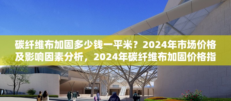 碳纖維布加固多少錢一平米？2024年市場價格及影響因素分析，2024年碳纖維布加固價格指南，每平米成本及關(guān)鍵影響因素解析
