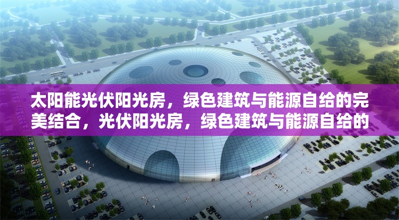 太陽(yáng)能光伏陽(yáng)光房，綠色建筑與能源自給的完美結(jié)合，光伏陽(yáng)光房，綠色建筑與能源自給的創(chuàng)新解決方案