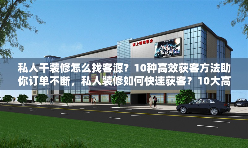 私人干裝修怎么找客源？10種高效獲客方法助你訂單不斷，私人裝修如何快速獲客？10大高效方法讓你訂單爆滿 行業(yè)新聞