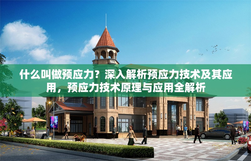 什么叫做預(yù)應(yīng)力？深入解析預(yù)應(yīng)力技術(shù)及其應(yīng)用，預(yù)應(yīng)力技術(shù)原理與應(yīng)用全解析